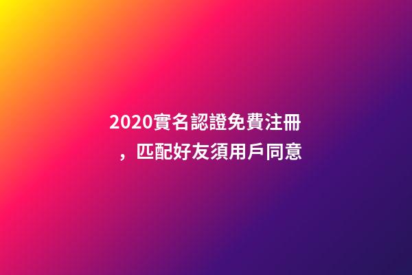 2020實名認證免費注冊，匹配好友須用戶同意-第1張-觀點-玄機派
